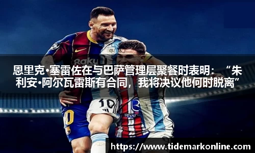 恩里克·塞雷佐在与巴萨管理层聚餐时表明：“朱利安·阿尔瓦雷斯有合同，我将决议他何时脱离”