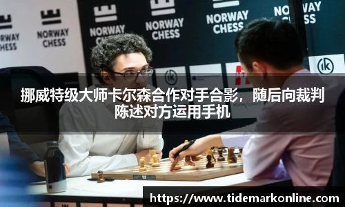 挪威特级大师卡尔森合作对手合影，随后向裁判陈述对方运用手机