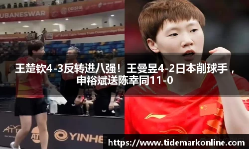 王楚钦4-3反转进八强！王曼昱4-2日本削球手 ，申裕斌送陈幸同11-0